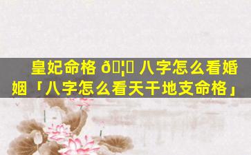 皇妃命格 🦆 八字怎么看婚姻「八字怎么看天干地支命格」